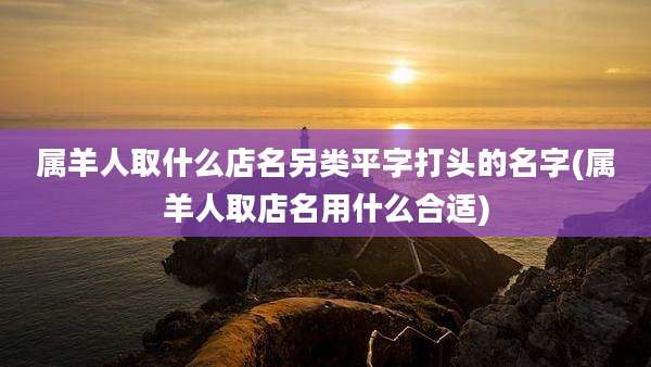 属羊人取什么店名另类平字打头的名字(属羊人取店名用什么合适)