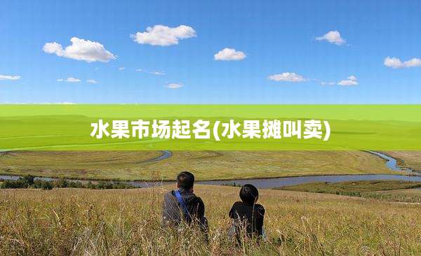 水果市场起名(水果摊叫卖)