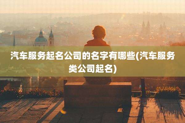 汽车服务起名公司的名字有哪些(汽车服务类公司起名)