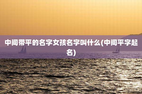 中间带平的名字女孩名字叫什么(中间平字起名)