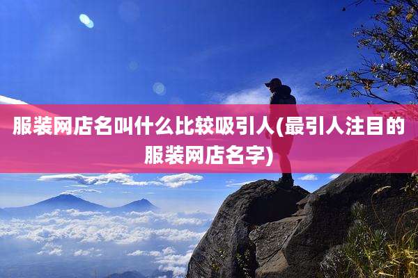 服装网店名叫什么比较吸引人(最引人注目的服装网店名字)