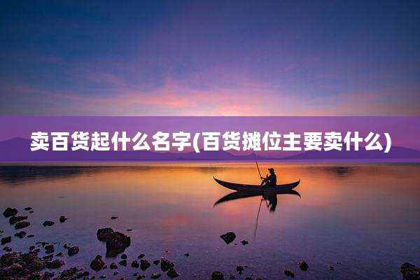 卖百货起什么名字(百货摊位主要卖什么)