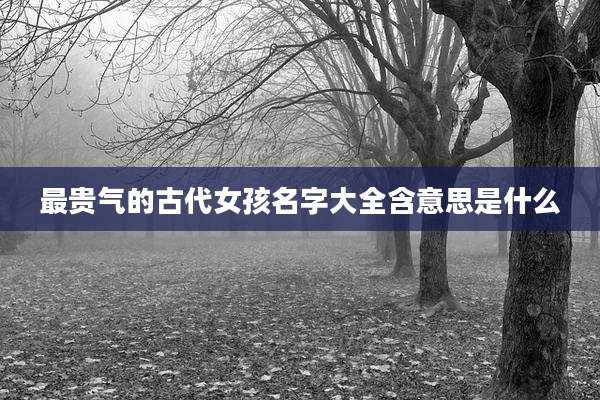 最贵气的古代女孩名字大全含意思是什么