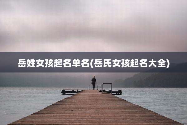 岳姓女孩起名单名(岳氏女孩起名大全)