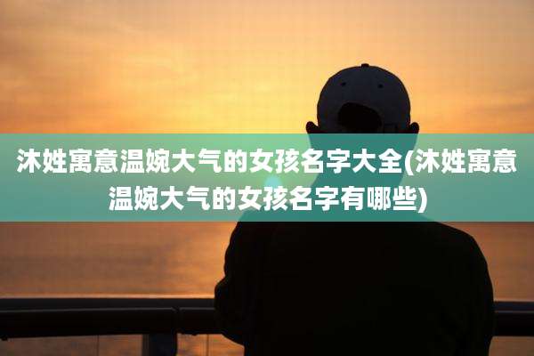 沐姓寓意温婉大气的女孩名字大全(沐姓寓意温婉大气的女孩名字有哪些)