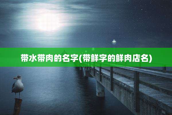带水带肉的名字(带鲜字的鲜肉店名)