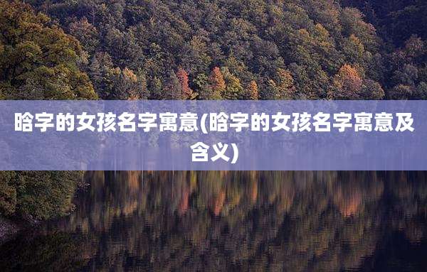 晗字的女孩名字寓意(晗字的女孩名字寓意及含义)
