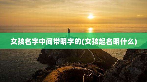 女孩名字中间带明字的(女孩起名明什么)