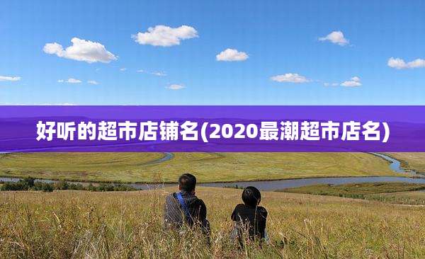 好听的超市店铺名(2020最潮超市店名)