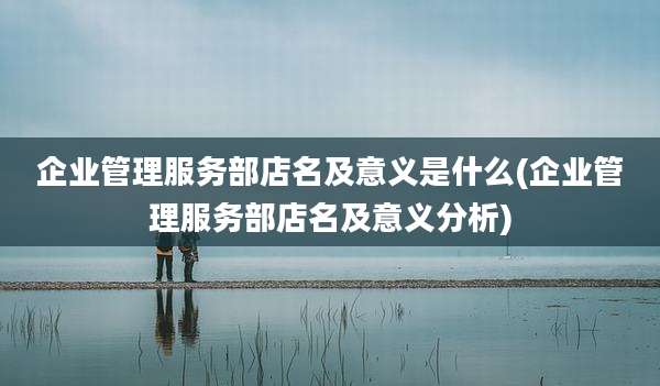 企业管理服务部店名及意义是什么(企业管理服务部店名及意义分析)