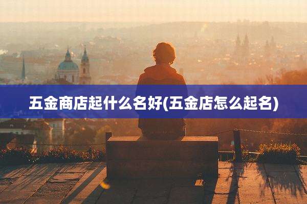 五金商店起什么名好(五金店怎么起名)