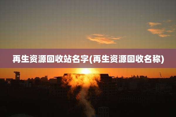 再生资源回收站名字(再生资源回收名称)