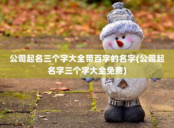 公司起名三个字大全带百字的名字(公司起名字三个字大全免费)