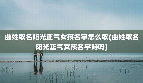 曲姓取名阳光正气女孩名字怎么取(曲姓取名阳光正气女孩名字好吗)
