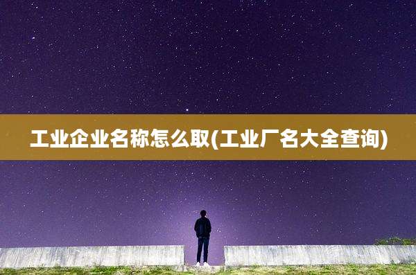 工业企业名称怎么取(工业厂名大全查询)