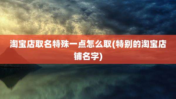 淘宝店取名特殊一点怎么取(特别的淘宝店铺名字)