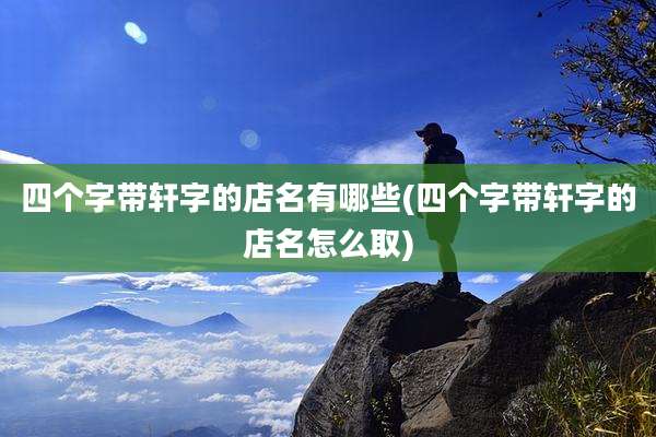 四个字带轩字的店名有哪些(四个字带轩字的店名怎么取)