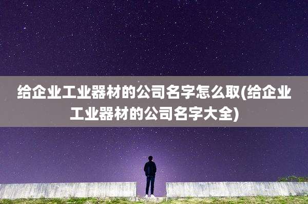 给企业工业器材的公司名字怎么取(给企业工业器材的公司名字大全)
