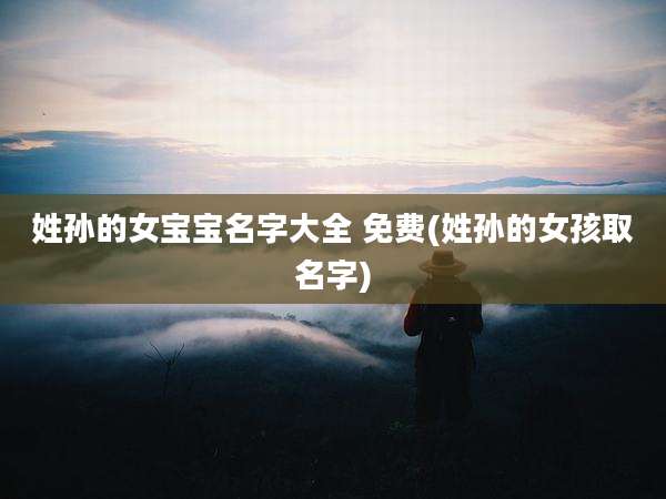 姓孙的女宝宝名字大全 免费(姓孙的女孩取名字)