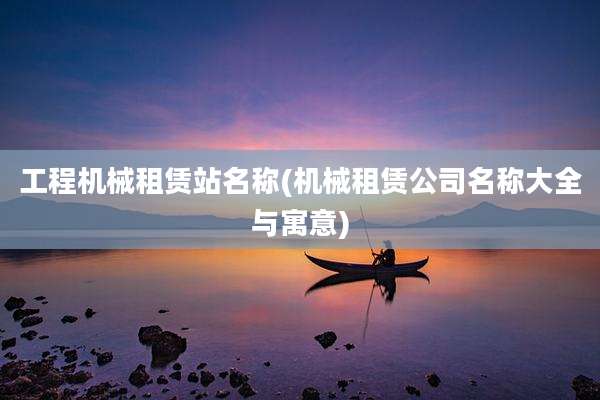 工程机械租赁站名称(机械租赁公司名称大全与寓意)