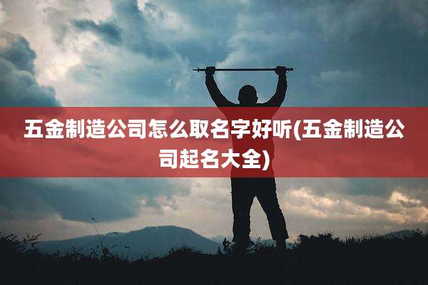 五金制造公司怎么取名字好听(五金制造公司起名大全)