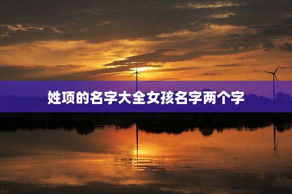 姓项的名字大全女孩名字两个字
