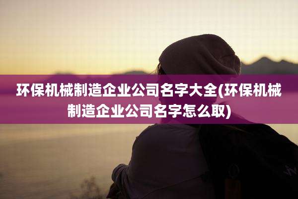 环保机械制造企业公司名字大全(环保机械制造企业公司名字怎么取)