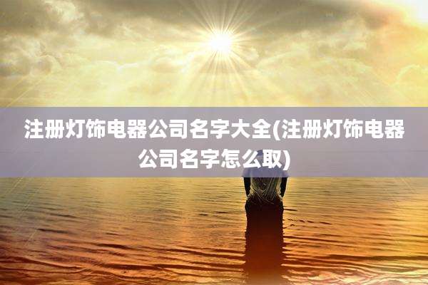 注册灯饰电器公司名字大全(注册灯饰电器公司名字怎么取)