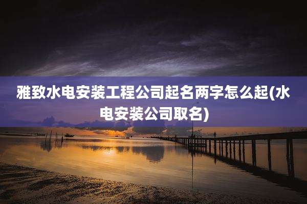 雅致水电安装工程公司起名两字怎么起(水电安装公司取名)