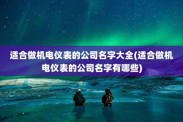 适合做机电仪表的公司名字大全(适合做机电仪表的公司名字有哪些)