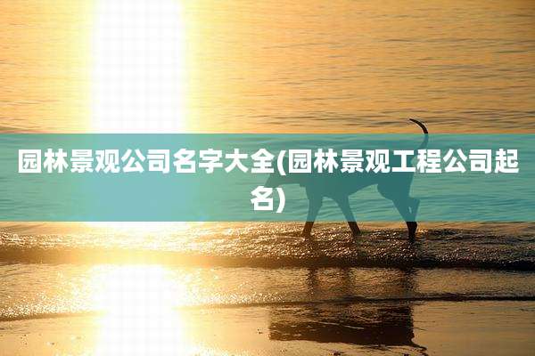 园林景观公司名字大全(园林景观工程公司起名)