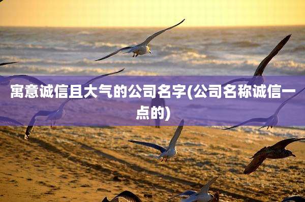 寓意诚信且大气的公司名字(公司名称诚信一点的)