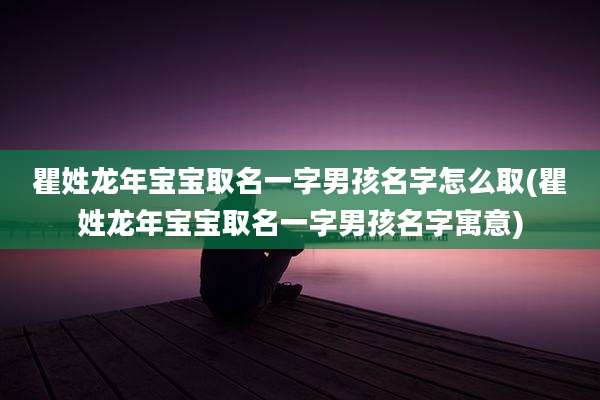 瞿姓龙年宝宝取名一字男孩名字怎么取(瞿姓龙年宝宝取名一字男孩名字寓意)