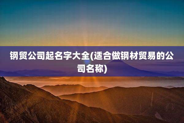 钢贸公司起名字大全(适合做钢材贸易的公司名称)