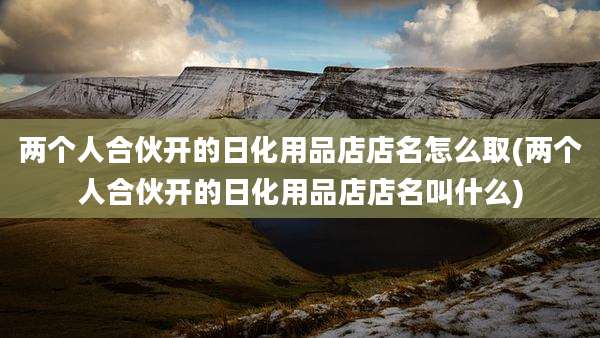 两个人合伙开的日化用品店店名怎么取(两个人合伙开的日化用品店店名叫什么)