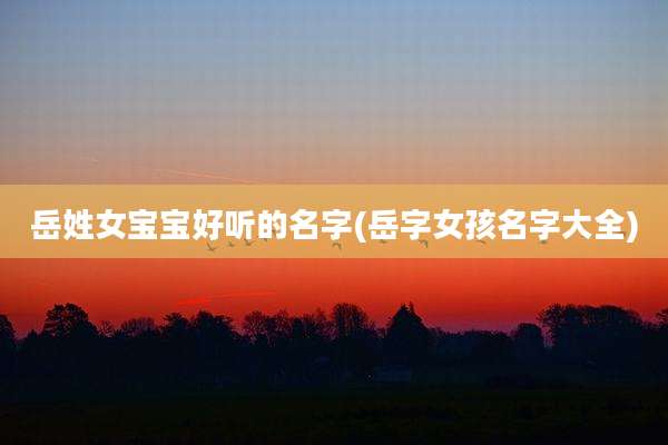岳姓女宝宝好听的名字(岳字女孩名字大全)