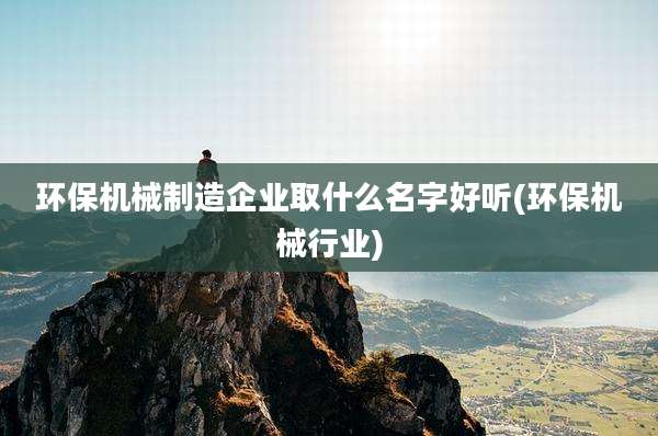 环保机械制造企业取什么名字好听(环保机械行业)