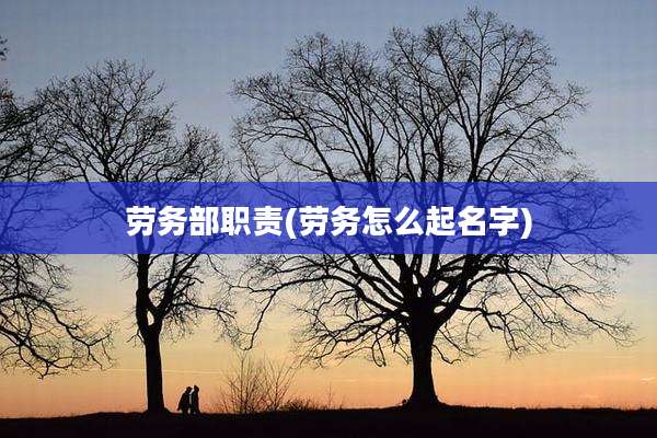 劳务部职责(劳务怎么起名字)