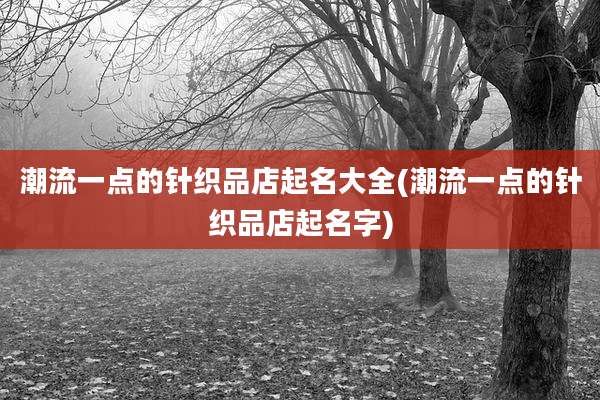 潮流一点的针织品店起名大全(潮流一点的针织品店起名字)