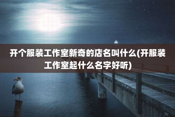 开个服装工作室新奇的店名叫什么(开服装工作室起什么名字好听)