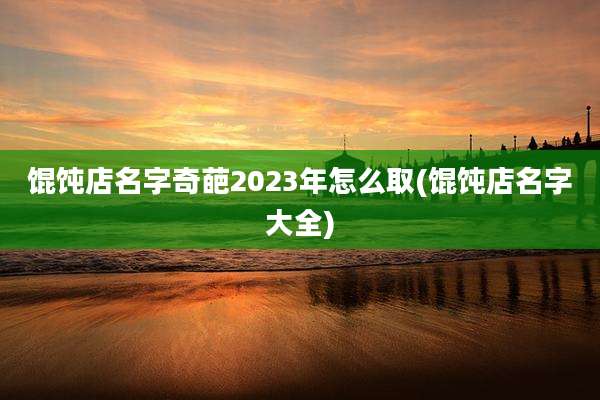 馄饨店名字奇葩2023年怎么取(馄饨店名字大全)