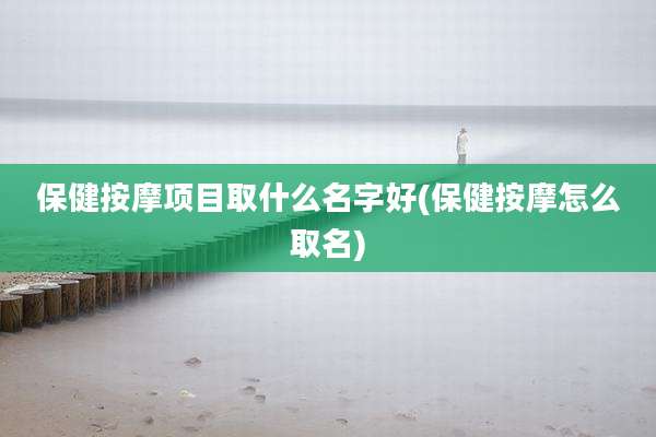 保健按摩项目取什么名字好(保健按摩怎么取名)