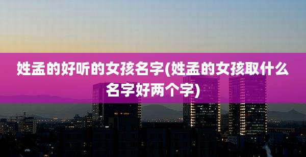 姓孟的好听的女孩名字(姓孟的女孩取什么名字好两个字)