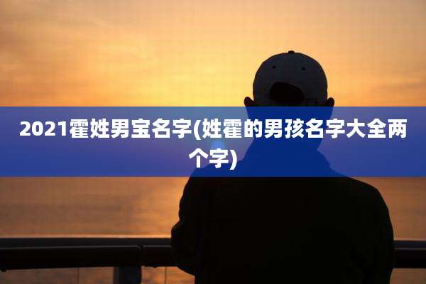 2021霍姓男宝名字(姓霍的男孩名字大全两个字)