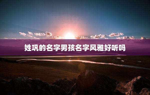 姓巩的名字男孩名字风雅好听吗
