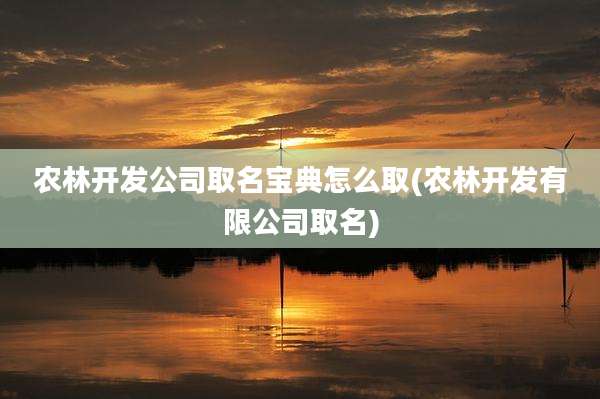 农林开发公司取名宝典怎么取(农林开发有限公司取名)