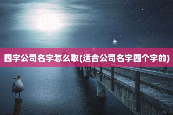 四字公司名字怎么取(适合公司名字四个字的)