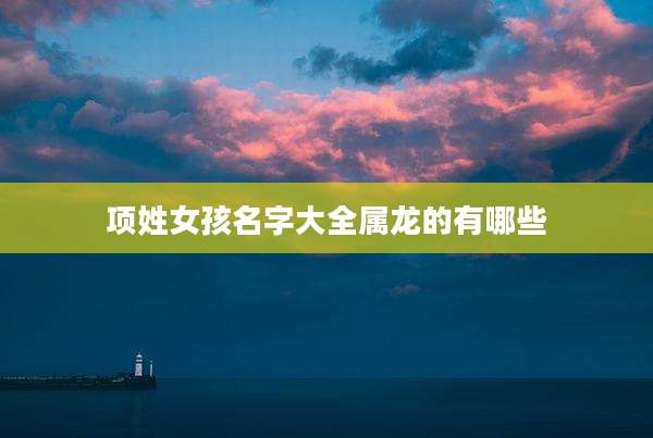 项姓女孩名字大全属龙的有哪些