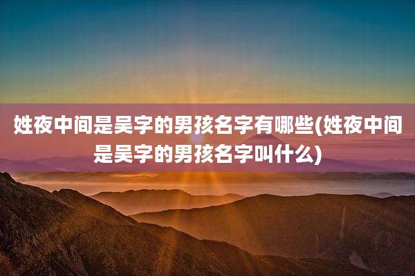 姓夜中间是吴字的男孩名字有哪些(姓夜中间是吴字的男孩名字叫什么)
