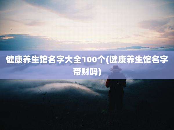健康养生馆名字大全100个(健康养生馆名字带财吗)